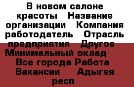 В новом салоне красоты › Название организации ­ Компания-работодатель › Отрасль предприятия ­ Другое › Минимальный оклад ­ 1 - Все города Работа » Вакансии   . Адыгея респ.